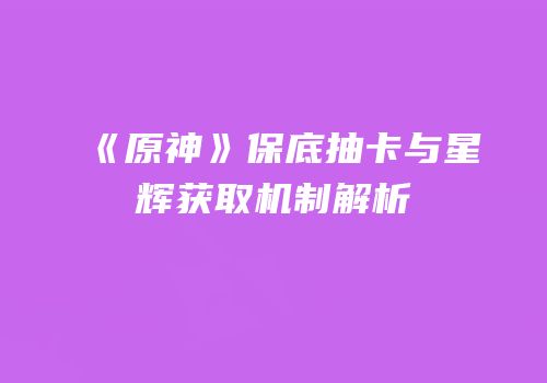 《原神》保底抽卡与星辉获取机制解析