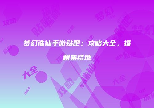 梦幻诛仙手游贴吧：攻略大全，福利集结地