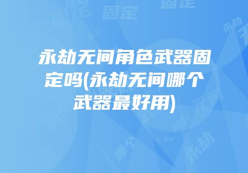 永劫无间角色武器固定吗(永劫无间哪个武器最好用)