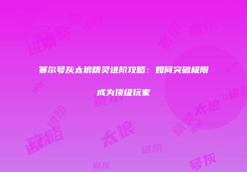 赛尔号灰太狼精灵进阶攻略：如何突破极限成为顶级玩家