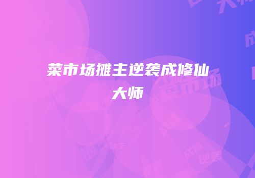 菜市场摊主逆袭成修仙大师