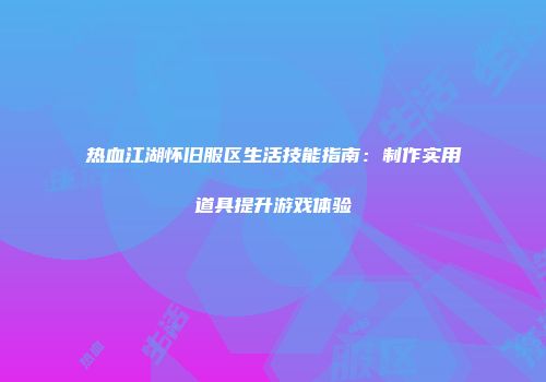 热血江湖怀旧服区生活技能指南：制作实用道具提升游戏体验