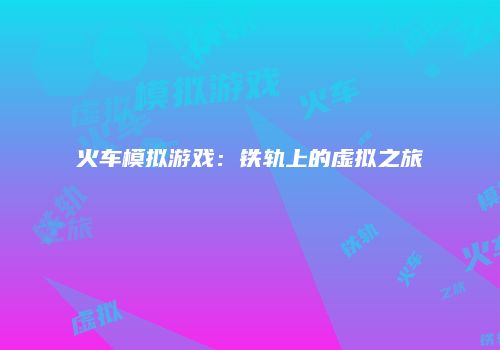 火车模拟游戏：铁轨上的虚拟之旅