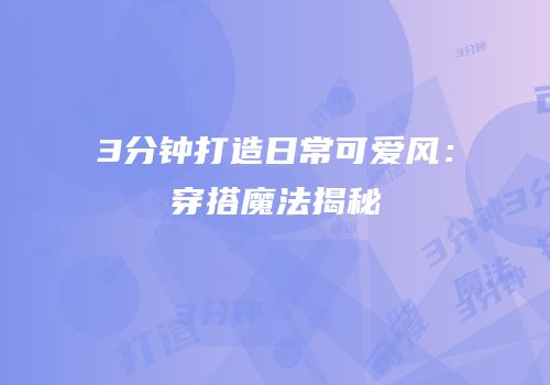 3分钟打造日常可爱风：穿搭魔法揭秘