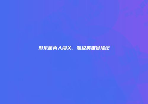 游乐园真人闯关，超级英雄冒险记