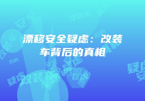 漂移安全疑虑：改装车背后的真相