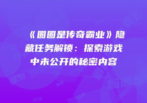 《圈圈是传奇霸业》隐藏任务解锁：探索游戏中未公开的秘密内容