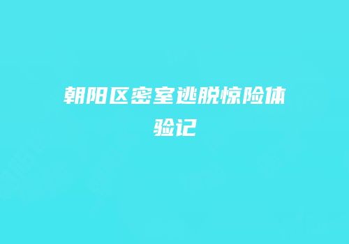 朝阳区密室逃脱惊险体验记