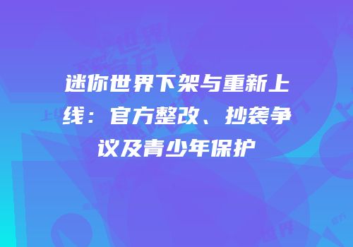 迷你世界下架与重新上线：官方整改、抄袭争议及青少年保护