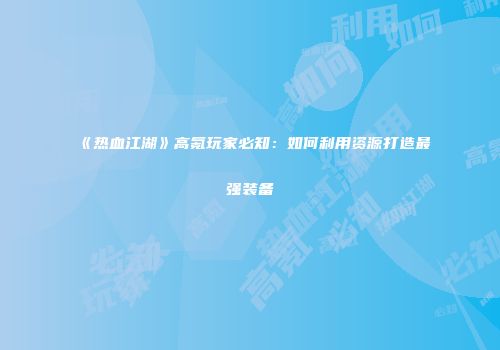 《热血江湖》高氪玩家必知:如何利用资源打造最强装备
