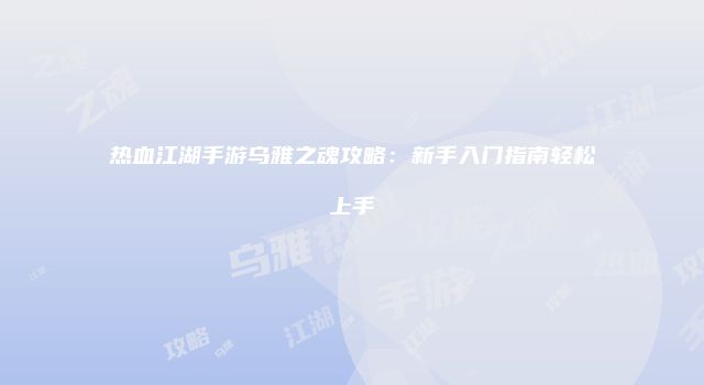 热血江湖手游乌雅之魂攻略：新手入门指南轻松上手