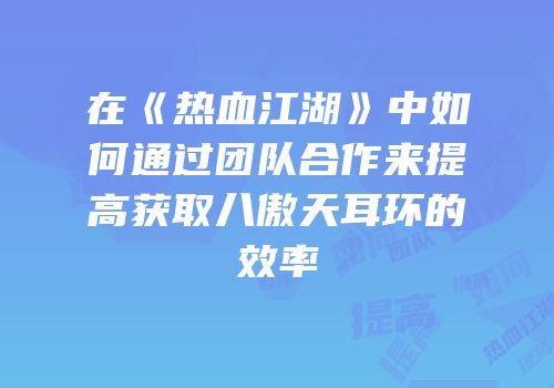 在《热血江湖》中如何通过团队合作来提高获取八傲天耳环的效率