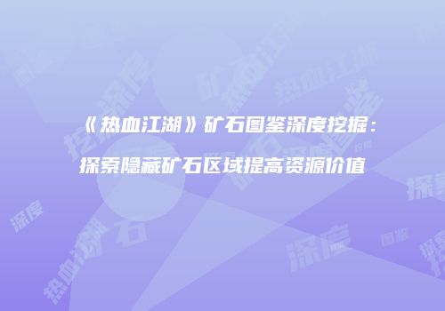 《热血江湖》矿石图鉴深度挖掘：探索隐藏矿石区域提高资源价值