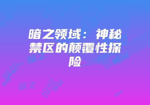暗之领域：神秘禁区的颠覆性探险