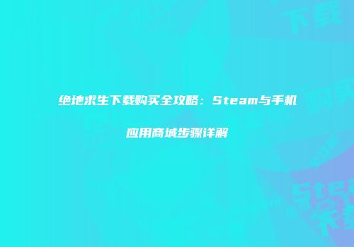 绝地求生下载购买全攻略：Steam与手机应用商城步骤详解