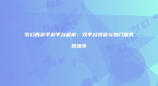 梦幻西游手游平台解析：双平台特色与热门服务器推荐
