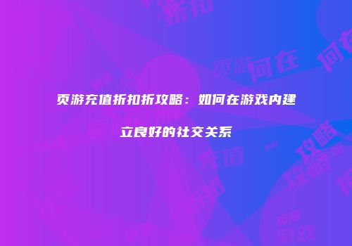 页游充值折扣折攻略：如何在游戏内建立良好的社交关系