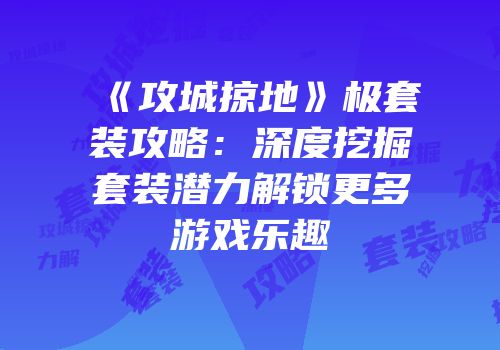 《攻城掠地》极套装攻略：深度挖掘套装潜力解锁更多游戏乐趣