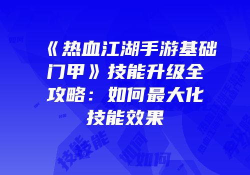 《热血江湖手游基础门甲》技能升级全攻略：如何最大化技能效果