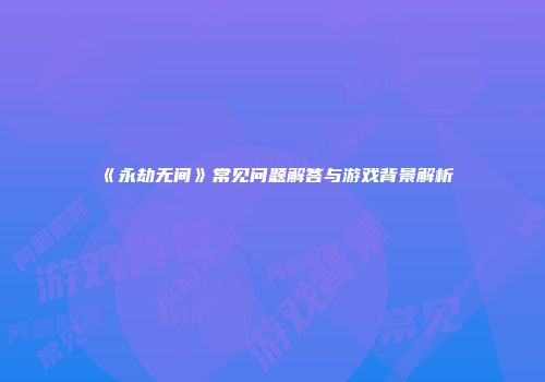 《永劫无间》常见问题解答与游戏背景解析