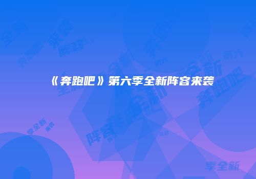 《奔跑吧》第六季全新阵容来袭