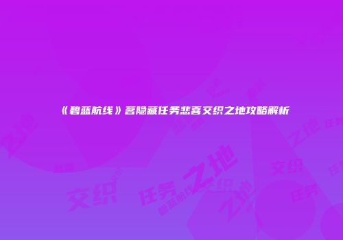 《碧蓝航线》茗隐藏任务悲喜交织之地攻略解析