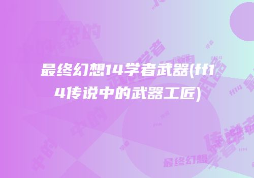 最终幻想14学者武器(ff14传说中的武器工匠)