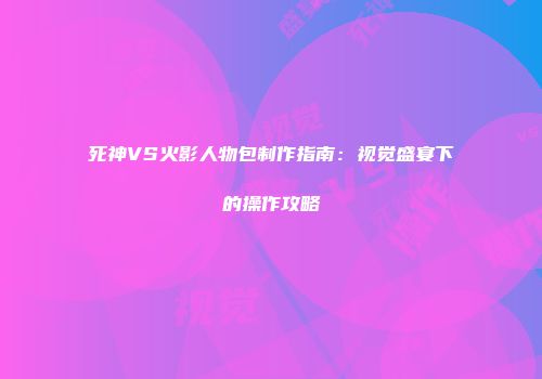 死神VS火影人物包制作指南：视觉盛宴下的操作攻略
