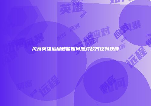风暴英雄远程刺客如何应对敌方控制技能