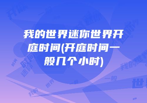 我的世界迷你世界开庭时间(开庭时间一般几个小时)