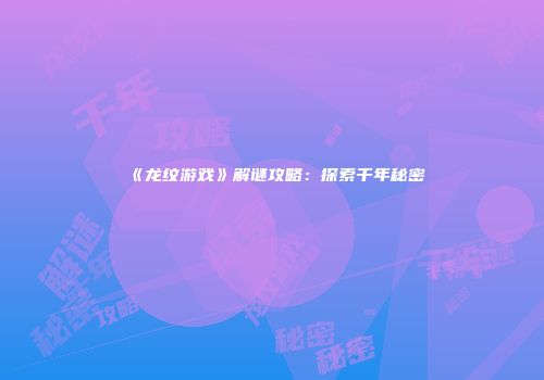 《龙纹游戏》解谜攻略：探索千年秘密