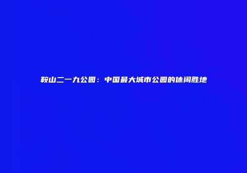 鞍山二一九公园：中国最大城市公园的休闲胜地