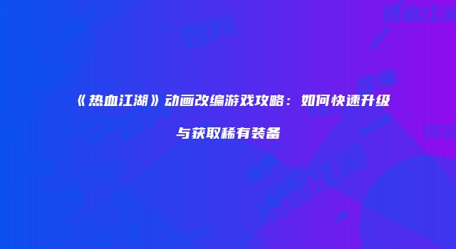 《热血江湖》动画改编游戏攻略：如何快速升级与获取稀有装备
