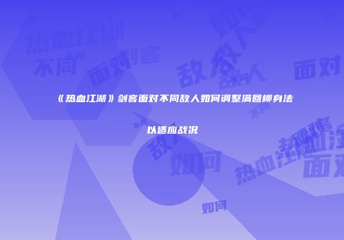 《热血江湖》剑客面对不同敌人如何调整满回柳身法以适应战况