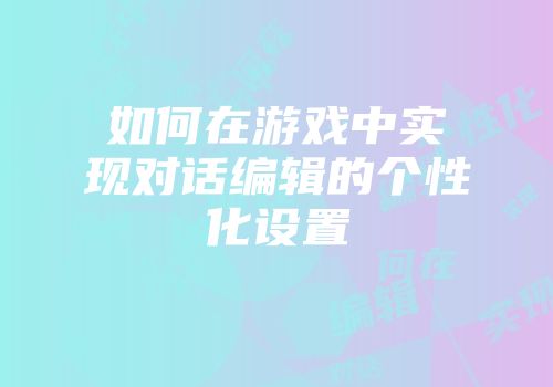 如何在游戏中实现对话编辑的个性化设置