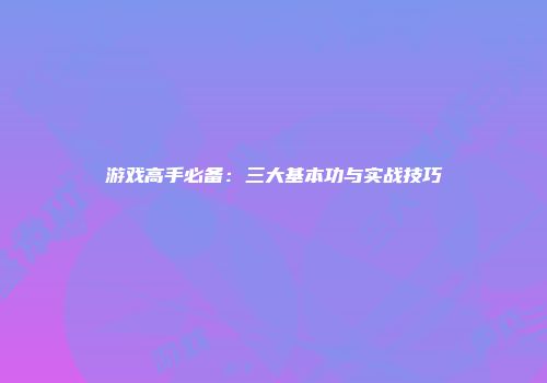 游戏高手必备：三大基本功与实战技巧
