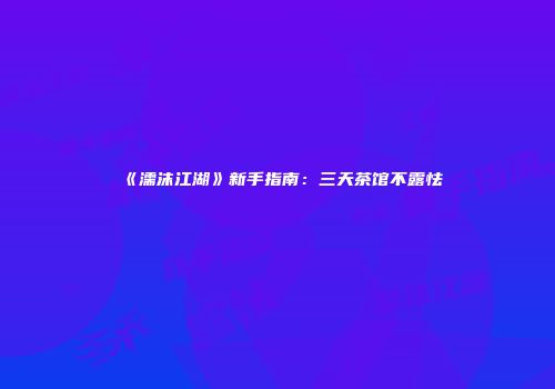 《濡沫江湖》新手指南：三天茶馆不露怯