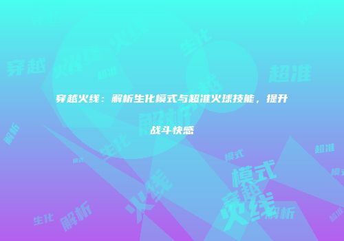 穿越火线：解析生化模式与超准火球技能，提升战斗快感