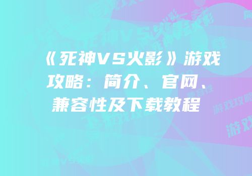 《死神VS火影》游戏攻略：简介、官网、兼容性及下载教程