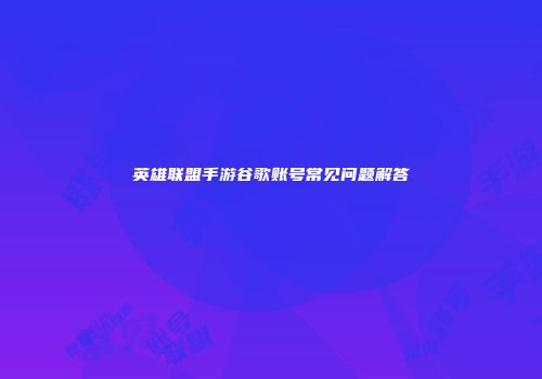英雄联盟手游谷歌账号常见问题解答