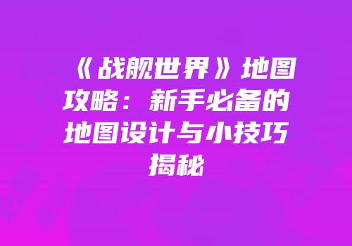 《战舰世界》地图攻略：新手必备的地图设计与小技巧揭秘