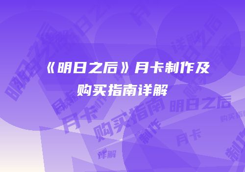 《明日之后》月卡制作及购买指南详解