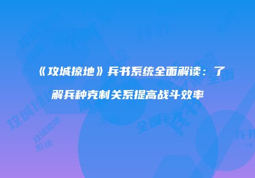 《攻城掠地》兵书系统全面解读：了解兵种克制关系提高战斗效率