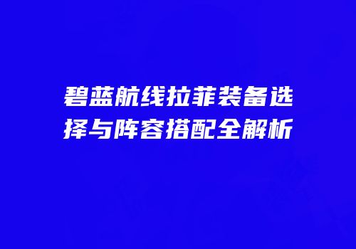 碧蓝航线拉菲装备选择与阵容搭配全解析