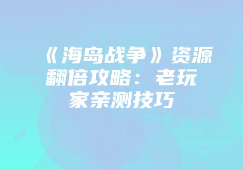 《海岛战争》资源翻倍攻略：老玩家亲测技巧
