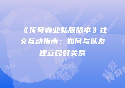 《传奇霸业私服版本》社交互动指南：如何与队友建立良好关系