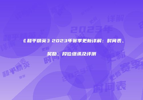 《和平精英》2023年赛季更新详解：时间表、奖励、段位继承及评测
