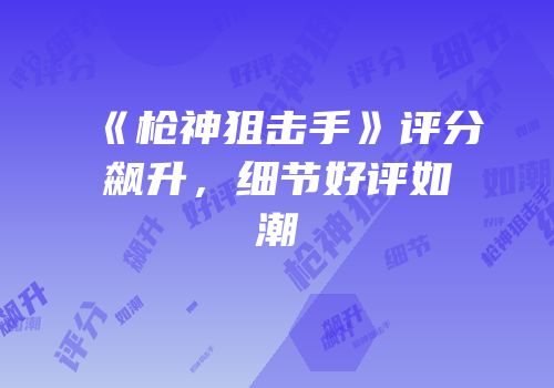 《枪神狙击手》评分飙升，细节好评如潮