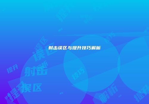 射击误区与提升技巧解析