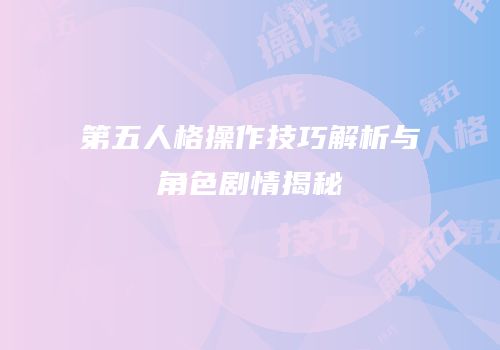 第五人格操作技巧解析与角色剧情揭秘